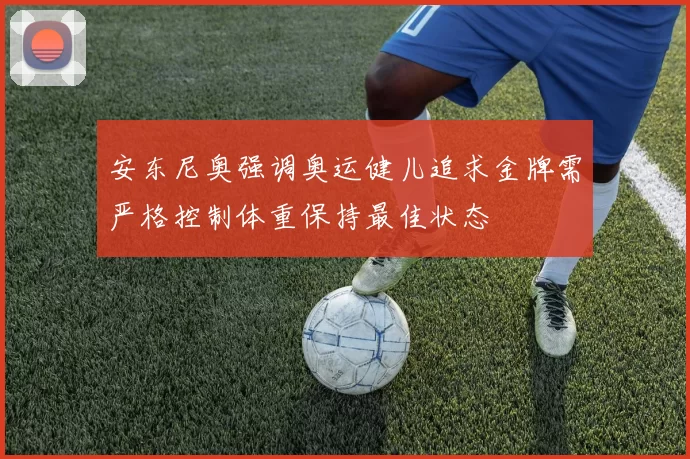 安东尼奥强调奥运健儿追求金牌需严格控制体重保持最佳状态