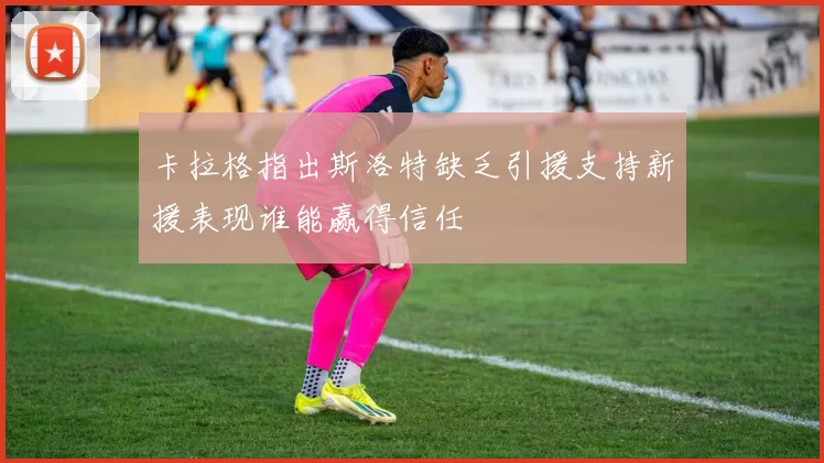 卡拉格指出斯洛特缺乏引援支持新援表现谁能赢得信任