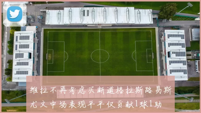维拉不再考虑买断道格拉斯路易斯尤文中场表现平平仅贡献1球1助