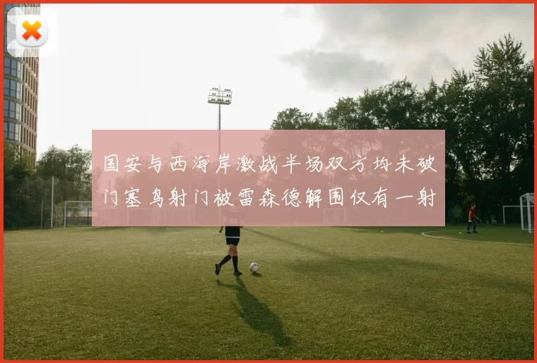 国安与西海岸激战半场双方均未破门塞鸟射门被雷森德解围仅有一射正