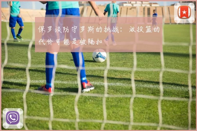保罗谈防守罗斯的挑战：放投篮的代价可能是被隔扣