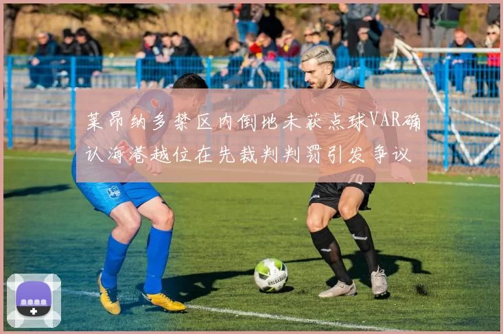 莱昂纳多禁区内倒地未获点球VAR确认海港越位在先裁判判罚引发争议