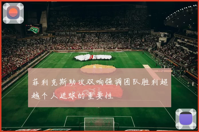 菲利克斯助攻双响强调团队胜利超越个人进球的重要性