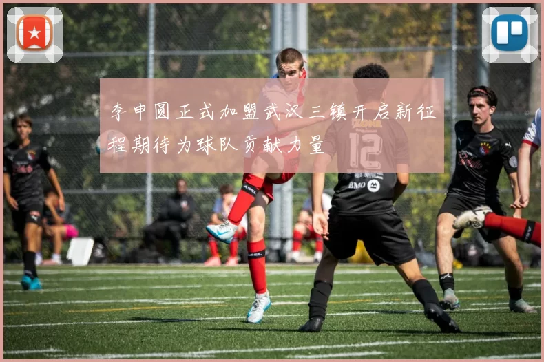 李申圆正式加盟武汉三镇开启新征程期待为球队贡献力量