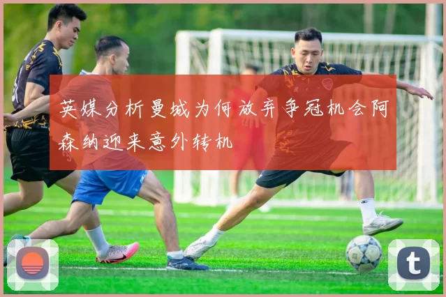 英媒分析曼城为何放弃争冠机会阿森纳迎来意外转机