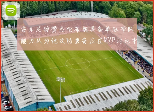 安东尼称赞杰伦布朗具备单独带队能力认为他攻防兼备应在MVP讨论中占有一席之地