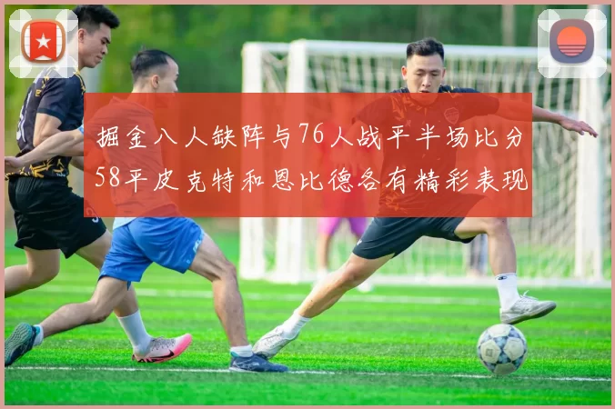 掘金八人缺阵与76人战平半场比分58平皮克特和恩比德各有精彩表现