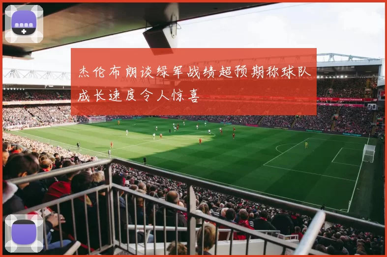 杰伦布朗谈绿军战绩超预期称球队成长速度令人惊喜