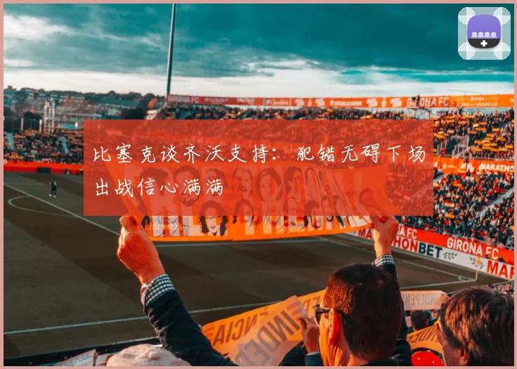 比塞克谈齐沃支持：犯错无碍下场出战信心满满