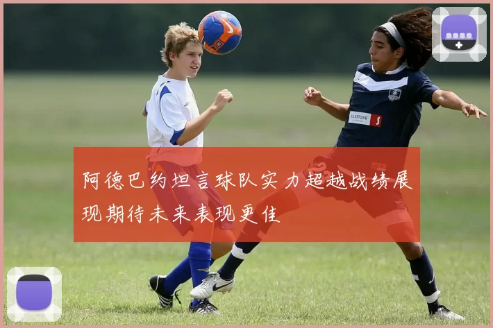 阿德巴约坦言球队实力超越战绩展现期待未来表现更佳